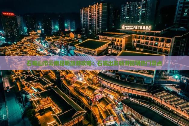 石嘴山市云南昆明旅游攻略：石嘴出发畅游昆明热门景点