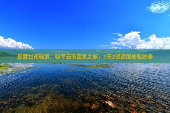 探索甘南秘境，畅享云南温泉之旅：3天2晚深度体验攻略