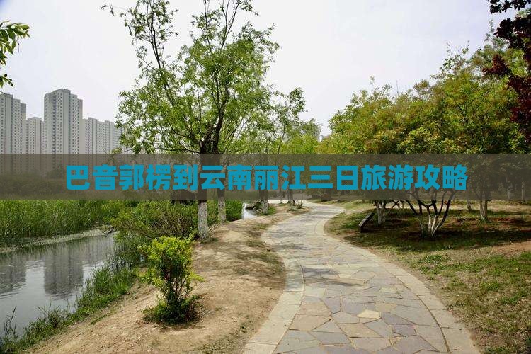 巴音郭楞到云南丽江三日旅游攻略