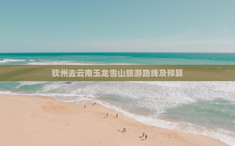 钦州去云南玉龙雪山旅游路线及预算