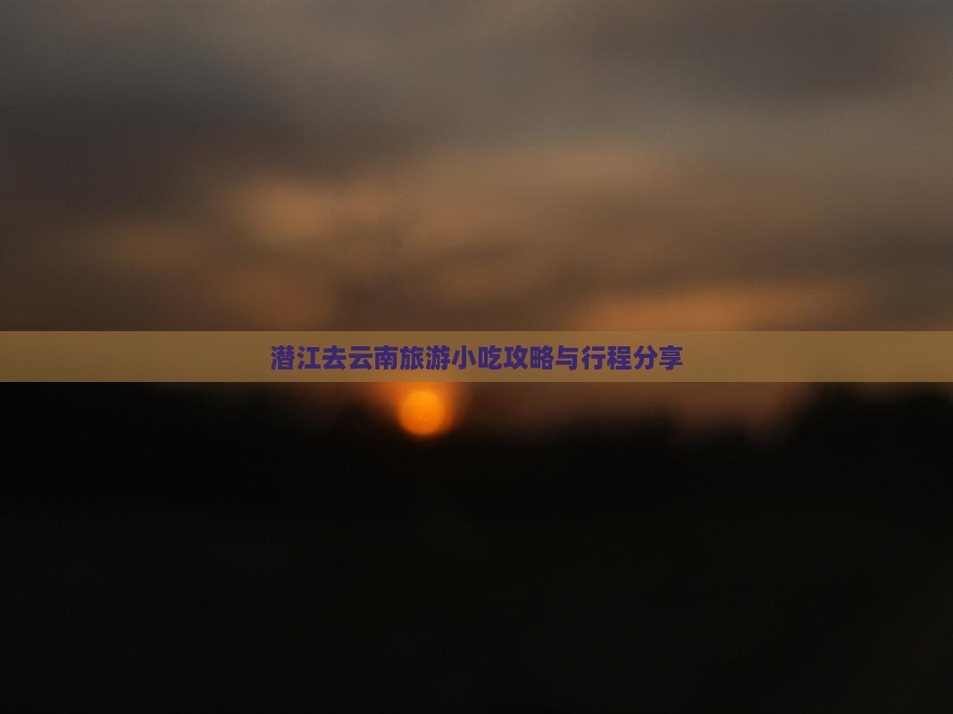 潜江去云南旅游小吃攻略与行程分享