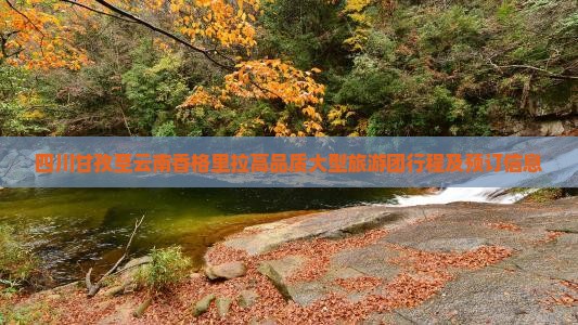 四川甘孜至云南香格里拉高品质大型旅游团行程及预订信息