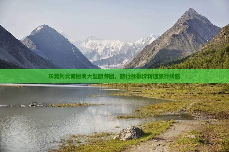 东莞到云南昆明大型旅游团，旅行社报价精选旅行线路