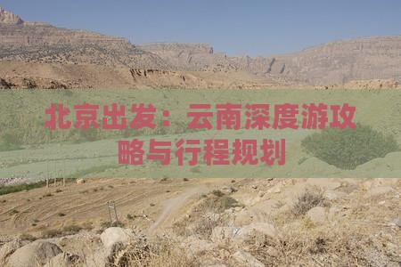 北京出发：云南深度游攻略与行程规划