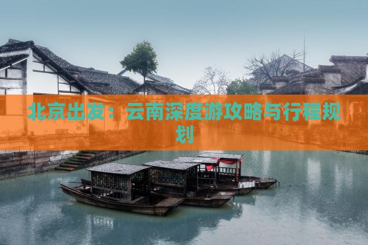 北京出发：云南深度游攻略与行程规划