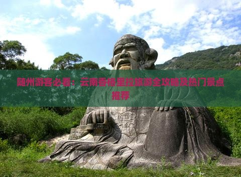 随州游客必看：云南香格里拉旅游全攻略及热门景点推荐