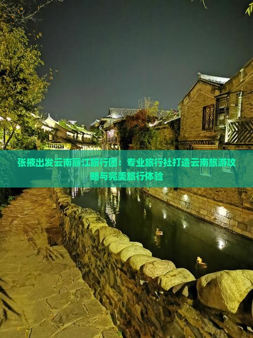 张掖出发云南丽江旅行团：专业旅行社打造云南旅游攻略与完美旅行体验