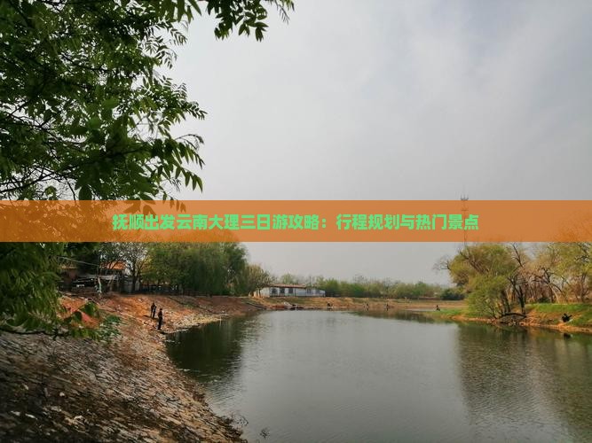 抚顺出发云南大理三日游攻略：行程规划与热门景点