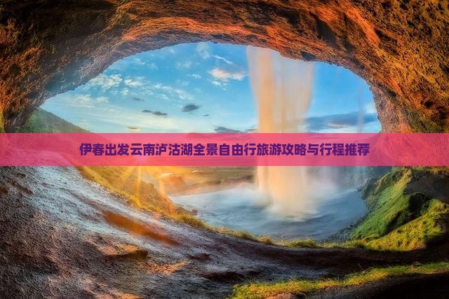伊春出发云南泸沽湖全景自由行旅游攻略与行程推荐