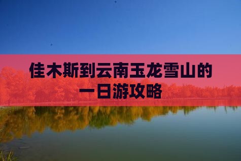 佳木斯到云南玉龙雪山的一日游攻略