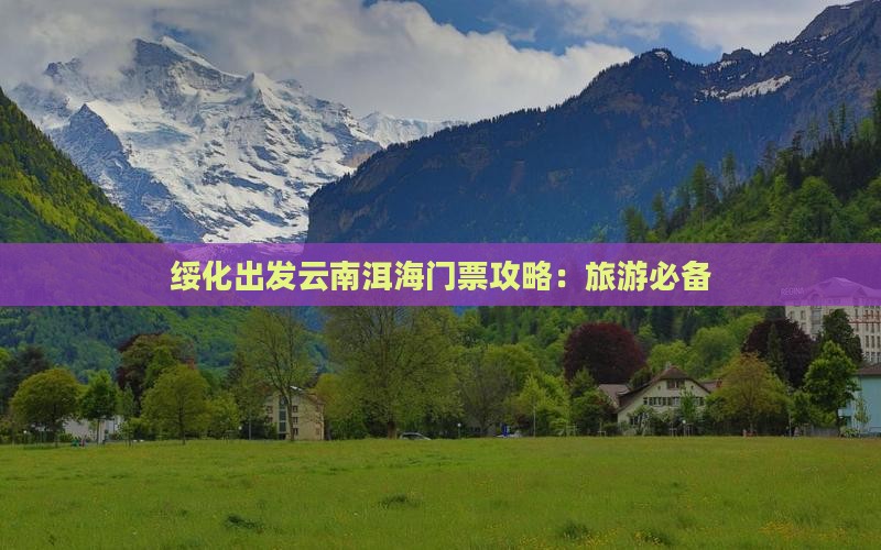 绥化出发云南洱海门票攻略：旅游必备