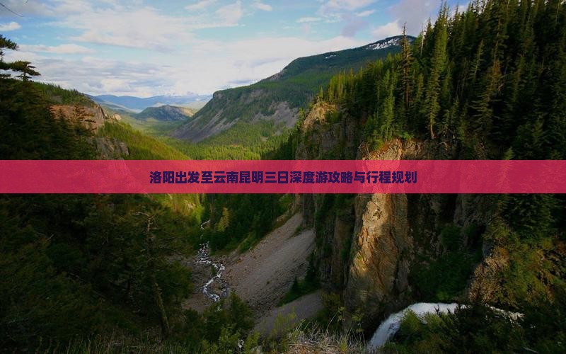 洛阳出发至云南昆明三日深度游攻略与行程规划