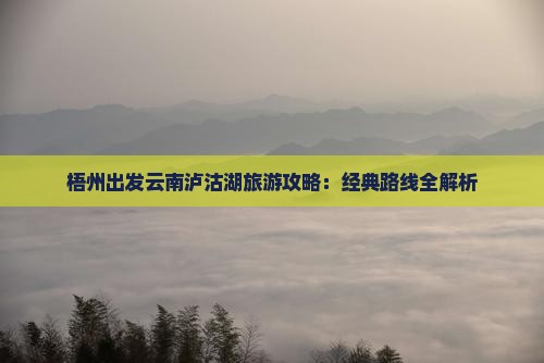 梧州出发云南泸沽湖旅游攻略：经典路线全解析
