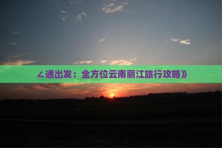∠通出发：全方位云南丽江旅行攻略》