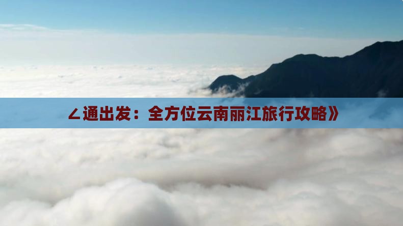 ∠通出发：全方位云南丽江旅行攻略》