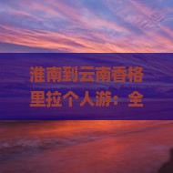 淮南到云南香格里拉个人游：全程多少公里及游玩路线