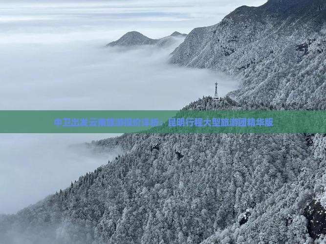 中卫出发云南旅游报价详析：昆明行程大型旅游团精华版