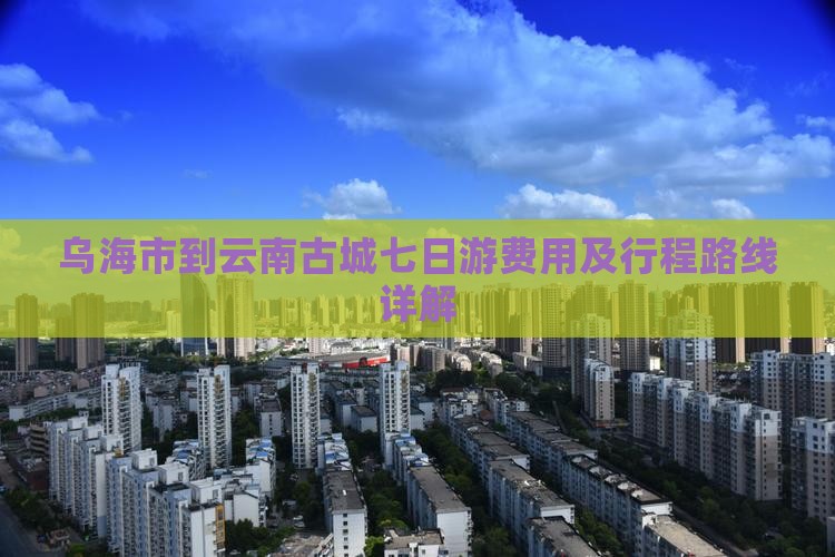 乌海市到云南古城七日游费用及行程路线详解