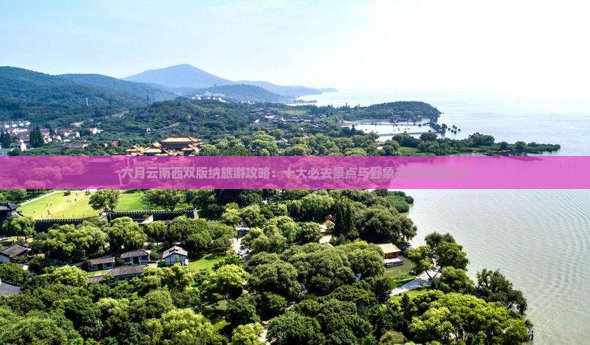 六月云南西双版纳旅游攻略：十大必去景点与野象谷植物园旅行