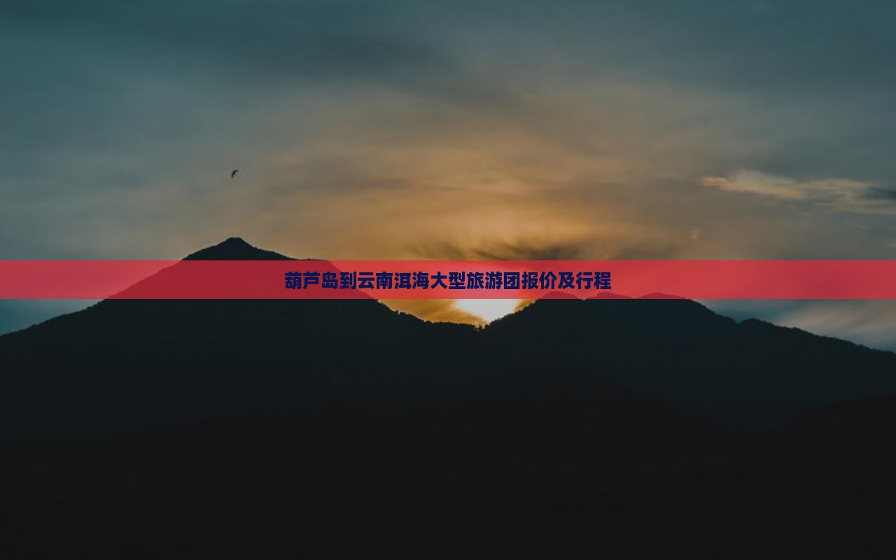 葫芦岛到云南洱海大型旅游团报价及行程