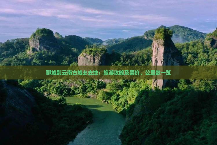 聊城到云南古城必去地：旅游攻略及票价、公里数一览