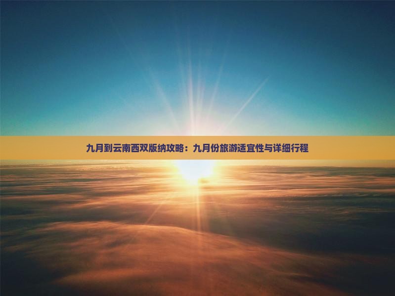 九月到云南西双版纳攻略：九月份旅游适宜性与详细行程