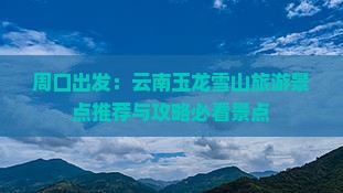 周口出发：云南玉龙雪山旅游景点推荐与攻略必看景点
