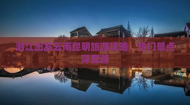 潜江出发云南昆明旅游攻略：热门景点深度游