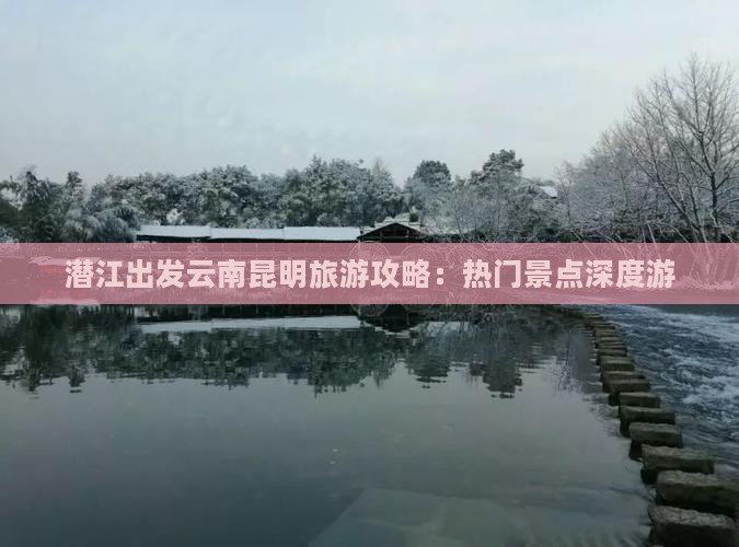 潜江出发云南昆明旅游攻略：热门景点深度游
