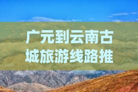 广元到云南古城旅游线路推荐及旅行社选择