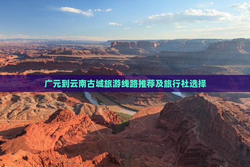 广元到云南古城旅游线路推荐及旅行社选择
