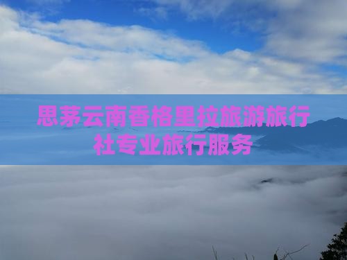 思茅云南香格里拉旅游旅行社专业旅行服务