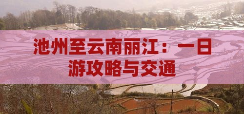 池州至云南丽江：一日游攻略与交通