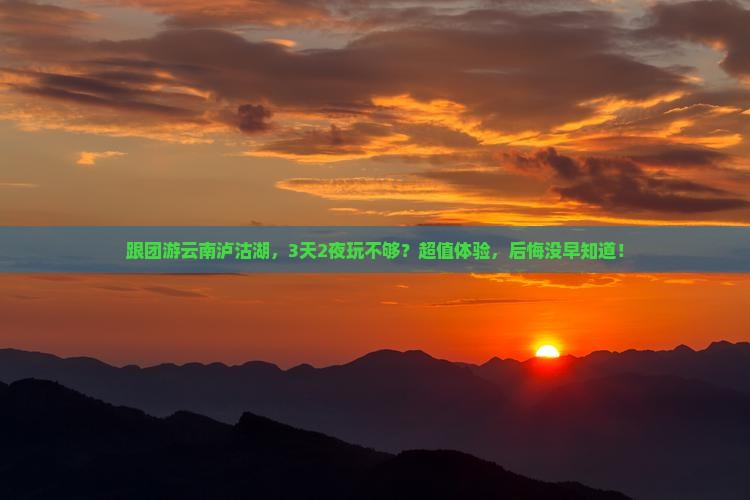 丽江去云南泸沽湖大型旅游团