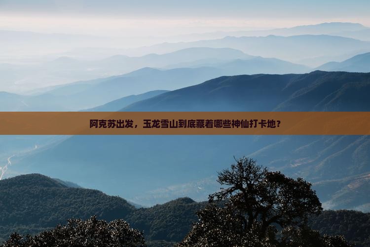 阿克苏去云南玉龙雪山必去地