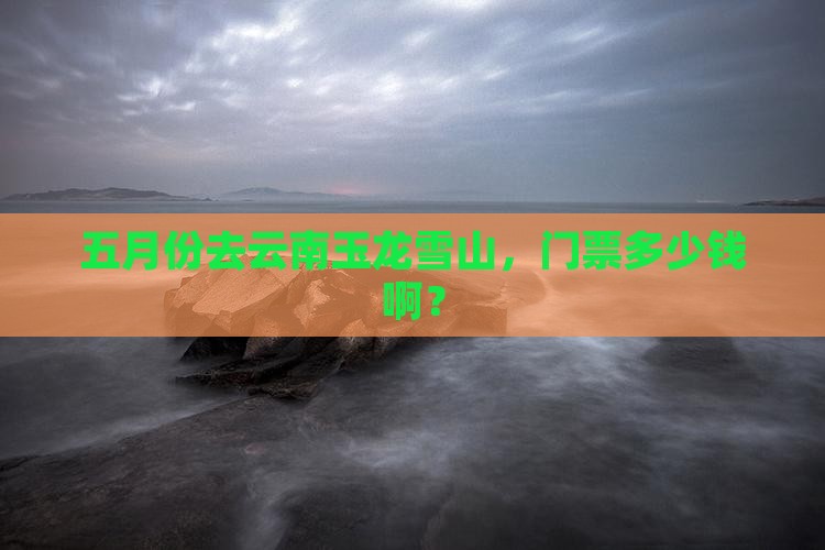 五月到云南玉龙雪山门票