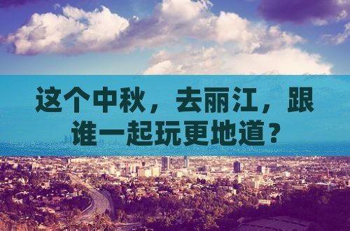 中秋节去云南丽江旅行社