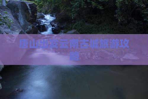 唐山去云南古城旅游