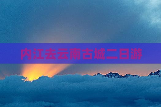 内江去云南古城二日游