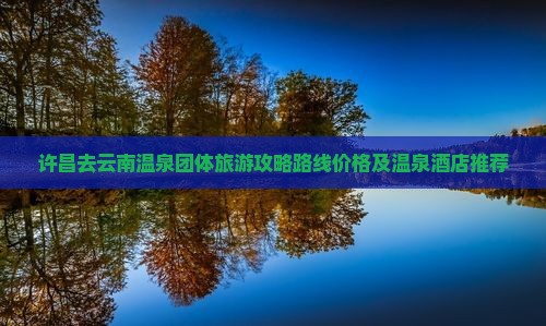 许昌去云南温泉团体旅游