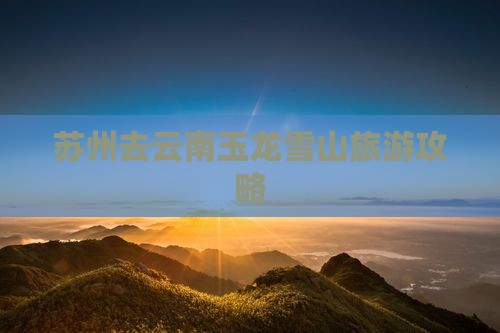 苏州去云南玉龙雪山攻略