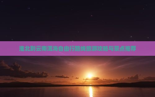 淮北到云南洱海自由行 淮北到云南洱海自由行