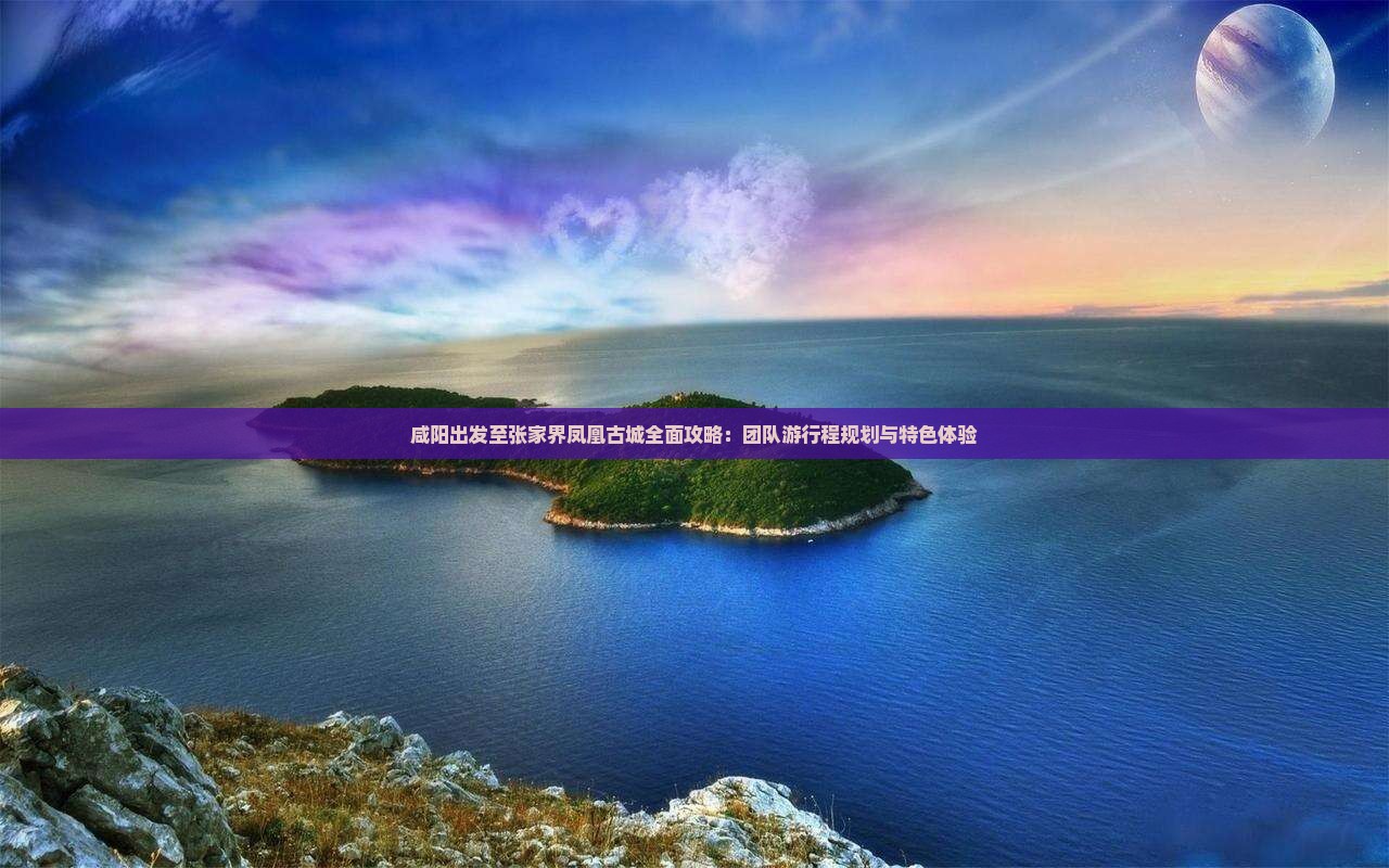 咸阳出发至张家界凤凰古城全面攻略：团队游行程规划与特色体验