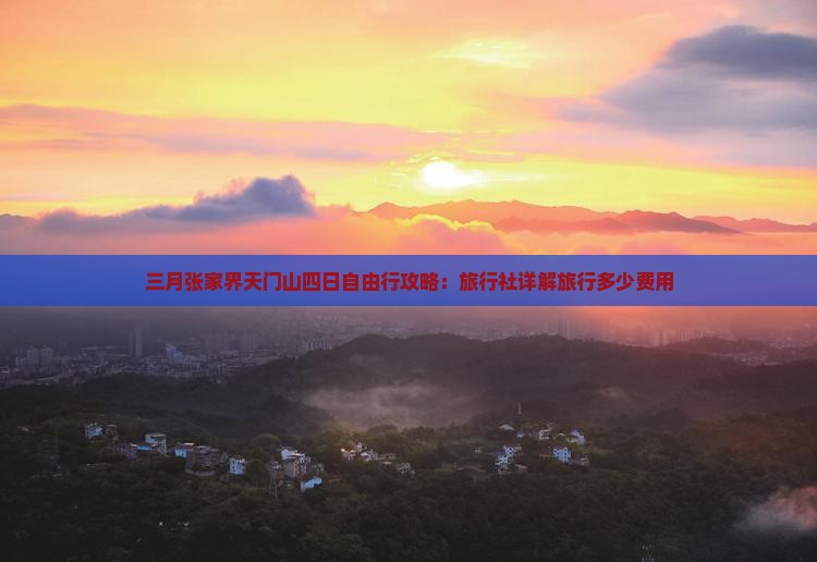 三月张家界天门山四日自由行攻略：旅行社详解旅行多少费用