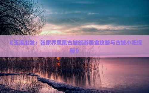《玉溪出发：张家界凤凰古城旅游美食攻略与古城小吃探秘》