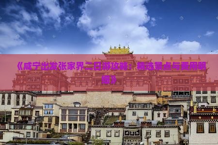 《咸宁出发张家界二日游攻略：精选景点与费用明细》