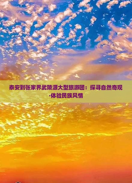 泰安到张家界武陵源大型旅游团：探寻自然奇观·体验民族风情