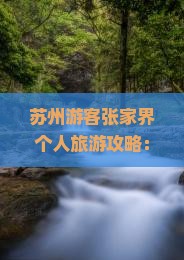 苏州游客张家界个人旅游攻略:一看旅行社提供的全面信息 苏州游客张家界个人旅游攻略:一看旅行社提供的全面信息