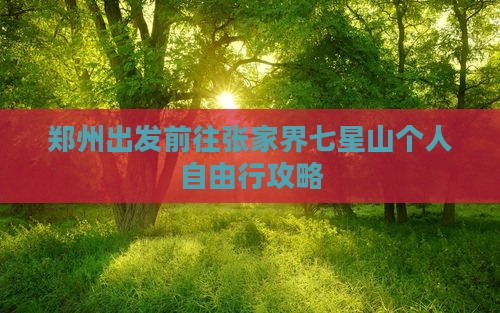 郑州出发前往张家界七星山个人自由行攻略 郑州出发前往张家界七星山个人自由行攻略