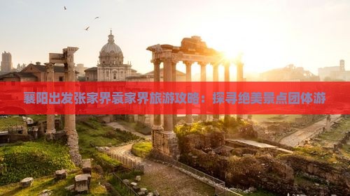 襄阳出发张家界袁家界旅游攻略:探寻绝美景点团体游 襄阳出发张家界袁家界旅游攻略:探寻绝美景点团体游